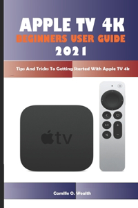 Apple TV 4k Beginners User Guide 2021: Tips And Tricks To Getting Started With Apple TV 4k