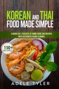 Korean And Thai Food Made Simple: 2 Books In 1: Execute At Home Over 200 Recipes With Authentic Asian Flavors