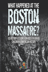 What Happened at the Boston Massacre? US History Lessons for Kids 6th Grade Children's American History