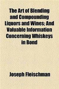 The Art of Blending and Compounding Liquors and Wines; And Valuable Information Concerning Whiskeys in Bond