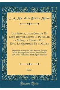 Les Francs, Leur Origine Et Leur Histoire, Dans La Pannonie, La Mï¿½sie, La Thrace, Etc., Etc., La Germanie Et La Gaule, Vol. 1: Depuis Les Temps Les Plus Reculï¿½s, Jusqu'ï¿½ La Fin Du Rï¿½gne de Clotaire, Dernier Fils de Clovis, Fondateur de l'Em