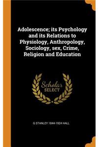 Adolescence; its Psychology and its Relations to Physiology, Anthropology, Sociology, sex, Crime, Religion and Education