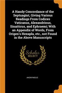 A Handy Concordance of the Septuagint, Giving Various Readings from Codices Vaticanus, Alexandrinus, Sinaiticus, and Ephraemi; With an Appendix of Words, from Origen's Hexapla, Etc., Not Found in the Above Manuscripts