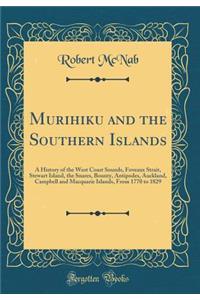 Murihiku and the Southern Islands: A History of the West Coast Sounds, Foveaux Strait, Stewart Island, the Snares, Bounty, Antipodes, Auckland, Campbell and Macquarie Islands, from 1770 to 1829 (Classic Reprint)