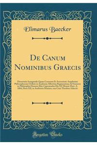 De Canum Nominibus Graecis: Dissertatio Inauguralis Quam Consensu Et Auctoritate Amplissimi Philosophorum Ordinis in Academia Albertina Regimontana Ad Summos in Philosophia Honores Rite Capessendos Die XX Mensis Mart. A. 1884, Hora XII, in Auditori
