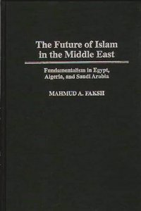 The Future of Islam in the Middle East: Fundamentalism in Egypt, Algeria, and Saudi Arabia (Bibliographies Ad Indexes in)