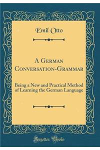 A German Conversation-Grammar: Being a New and Practical Method of Learning the German Language (Classic Reprint)