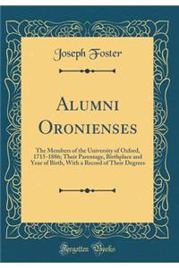 Alumni Oronienses: The Members of the University of Oxford, 1715-1886; Their Parentage, Birthplace and Year of Birth, with a Record of Their Degrees (Classic Reprint): The Members of the University of Oxford, 1715-1886; Their Parentage, Birthplace and Year of Birth, with a Record of Their Degrees (Classic Reprint)