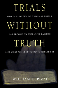 Trials Without Truth: Why Our System of Criminal Trials Has Become an Expensive Failure and What We Need to Do to Rebuild It