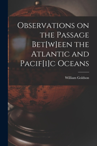 Observations on the Passage Bet[w]een the Atlantic and Pacif[i]c Oceans [microform]