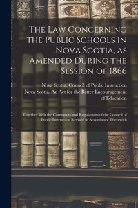The Law Concerning the Public Schools in Nova Scotia, as Amended During the Session of 1866 [microform]