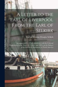 Letter to the Earl of Liverpool From the Earl of Selkirk [microform]: Accompanied by a Correspondence With the Colonial Department (in the Years 1817, 1818, and 1819), on the Subject of the Red River Settlement, in Nor