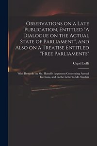 Observations on a Late Publication, Entitled A Dialogue on the Actual State of Parliament, and Also on a Treatise Entitled Free Parliaments