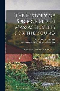 History of Springfield in Massachusetts for the Young; Being Also in Some Part the History of Ot