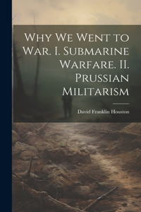 Why we Went to war. I. Submarine Warfare. II. Prussian Militarism