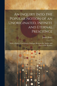 Inquiry Into the Popular Notion of an Unoriginated, Infinite and Eternal Prescience: With a Preface Containing a Dialogue Between the Author and One of His Readers