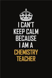 I Can't Keep Calm Because I Am A Chemistry Teacher