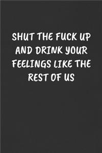 Shut the Fuck Up and Drink Your Feelings Like the Rest of Us