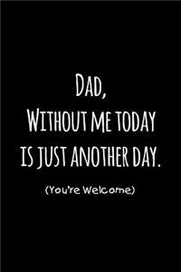 Dad, without me today is just another day you're welcome