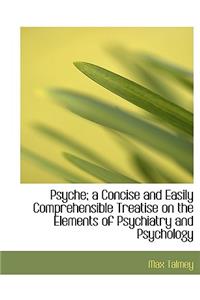 Psyche; A Concise and Easily Comprehensible Treatise on the Elements of Psychiatry and Psychology
