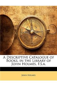 A Descriptive Catalogue of Books, in the Library of John Holmes, F.S.A.