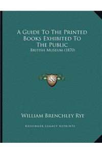 A Guide To The Printed Books Exhibited To The Public