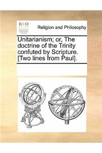 Unitarianism; Or, the Doctrine of the Trinity Confuted by Scripture. [Two Lines from Paul].