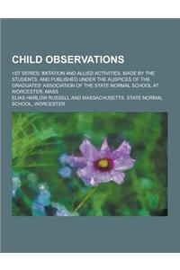 Child Observations; 1st Series: Imitation and Allied Activities. Made by the Students, and Published Under the Auspices of the Graduates' Association