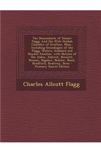 The Descendants of Eleazer Flagg: And His Wife Huldah Chandler of Grafton, Mass., Including Genealogies of the Flagg, Waters, Goddard and Hayden Famil