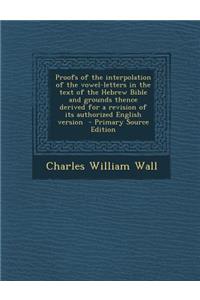 Proofs of the Interpolation of the Vowel-Letters in the Text of the Hebrew Bible and Grounds Thence Derived for a Revision of Its Authorized English Version