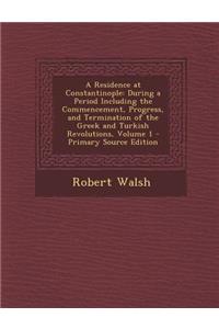 A Residence at Constantinople: During a Period Including the Commencement, Progress, and Termination of the Greek and Turkish Revolutions, Volume 1 -: During a Period Including the Commencement, Progress, and Termination of the Greek and Turkish Revolutions, Volume 1 -