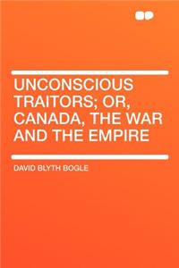 Unconscious Traitors; Or, Canada, the War and the Empire