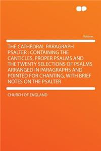 The Cathedral Paragraph Psalter: Containing the Canticles, Proper Psalms and the Twenty Selections of Psalms Arranged in Paragraphs and Pointed for Chanting, with Brief Notes on the Psalter