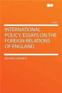 International Policy. Essays on the Foreign Relations of England