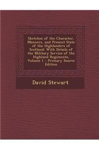 Sketches of the Character, Manners, and Present State of the Highlanders of Scotland: With Details of the Military Service of the Highland Regiments,