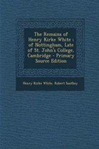 The Remains of Henry Kirke White; Of Nottingham, Late of St. John's College, Cambridge