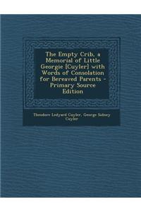 The Empty Crib, a Memorial of Little Georgie [Cuyler] with Words of Consolation for Bereaved Parents - Primary Source Edition