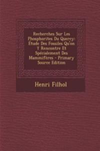 Recherches Sur Les Phosphorites Du Quercy: Etude Des Fossiles Qu'on y Rencontre Et Specialement Des Mammiferes