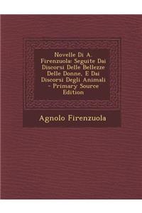 Novelle Di A. Firenzuola: Seguite Dai Discorsi Delle Bellezze Delle Donne, E Dai Discorsi Degli Animali - Primary Source Edition