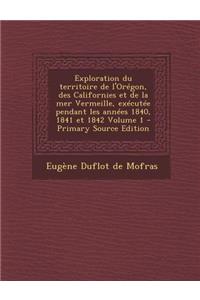 Exploration Du Territoire de L'Oregon, Des Californies Et de La Mer Vermeille, Executee Pendant Les Annees 1840, 1841 Et 1842 Volume 1 - Primary Sourc