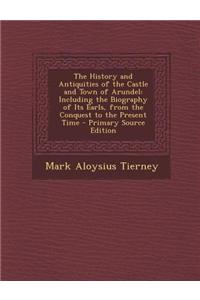 The History and Antiquities of the Castle and Town of Arundel: Including the Biography of Its Earls, from the Conquest to the Present Time - Primary S