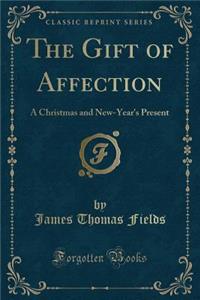 The Gift of Affection: A Christmas and New-Year's Present (Classic Reprint)