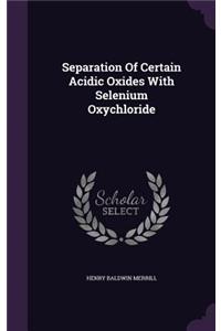 Separation Of Certain Acidic Oxides With Selenium Oxychloride