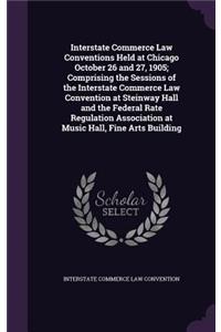 Interstate Commerce Law Conventions Held at Chicago October 26 and 27, 1905; Comprising the Sessions of the Interstate Commerce Law Convention at Steinway Hall and the Federal Rate Regulation Association at Music Hall, Fine Arts Building