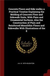 Concrete Floors and Side-Walks; A Practical Treatise Explaining the Molding of Concrete Floor and Sidewalk Units, with Plain and Ornamental Surfaces, Also the Construction of Plain and Reinforced Monolithic Floors and Sidewalks with Illustrations o