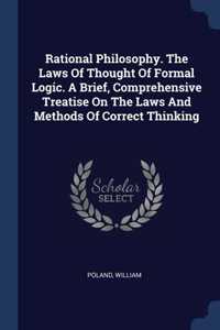 Rational Philosophy. The Laws Of Thought Of Formal Logic. A Brief, Comprehensive Treatise On The Laws And Methods Of Correct Thinking