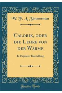 Calorik, Oder Die Lehre Von Der WÃ¤rme: In PopulÃ¤rer Darstellung (Classic Reprint)