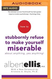 How to Stubbornly Refuse to Make Yourself Miserable about Anything--Yes, Anything!