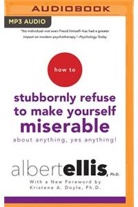 How to Stubbornly Refuse to Make Yourself Miserable about Anything--Yes, Anything!