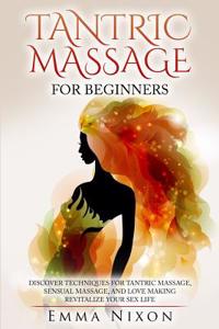 Tantric Massage: Tantric Massage for Beginners - Learn Techniques for Tantric Massage, Sensual Massage and Love Making - Revitalize Your Sex Life